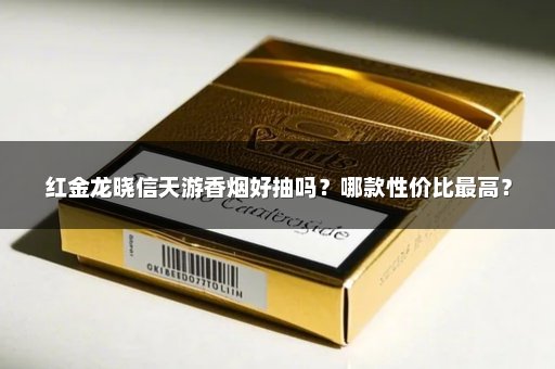 红金龙晓信天游香烟好抽吗?哪款性价比最高?