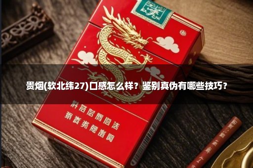 贵烟(软北纬27)口感怎么样?鉴别真伪有哪些技巧?