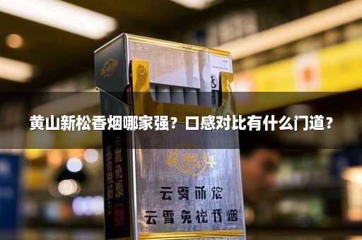 黄山新松香烟哪家强?口感对比有什么门道?